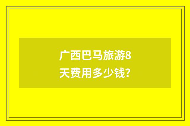 广西巴马旅游8天费用多少钱?