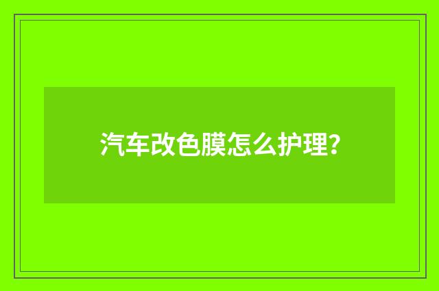 汽车改色膜怎么护理?