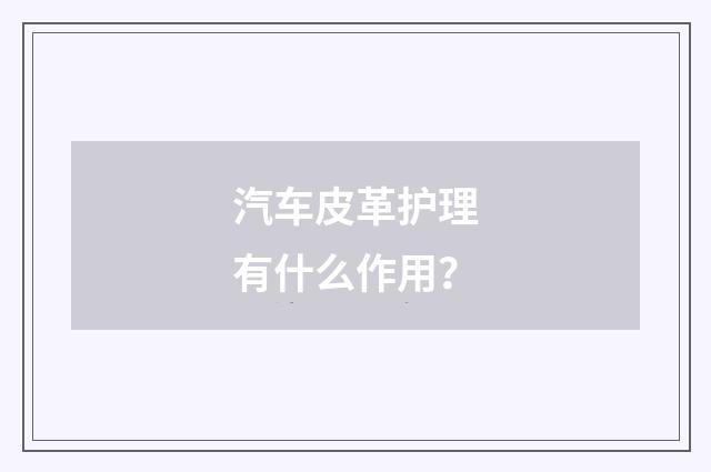 汽车皮革护理有什么作用?