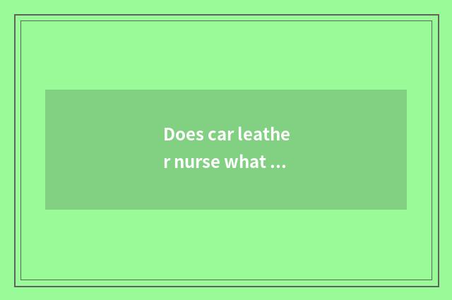 Does car leather nurse what effect is there?