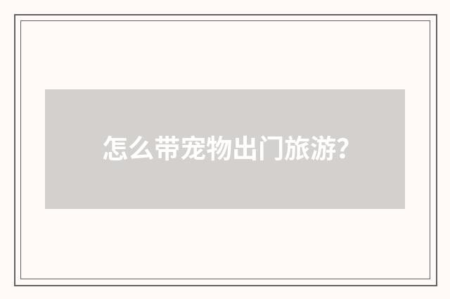 怎么带宠物出门旅游？