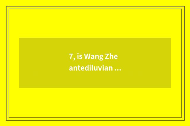 7, is Wang Zhe antediluvian game Id?