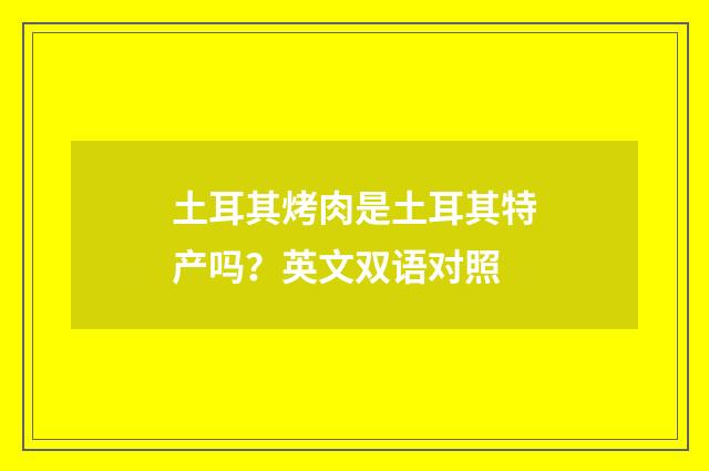 土耳其烤肉是土耳其特产吗?英文双语对照