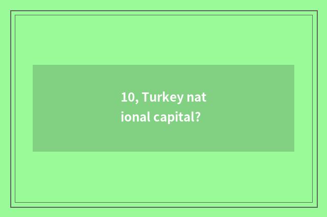 10, Turkey national capital?