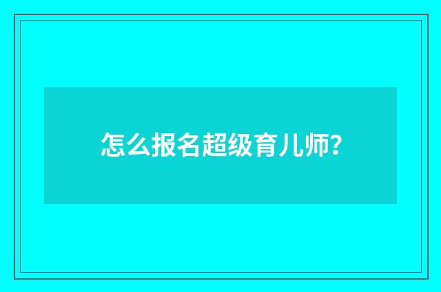 怎么报名超级育儿师?