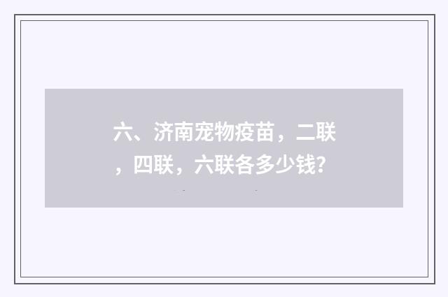 六、济南宠物疫苗，二联，四联，六联各多少钱？