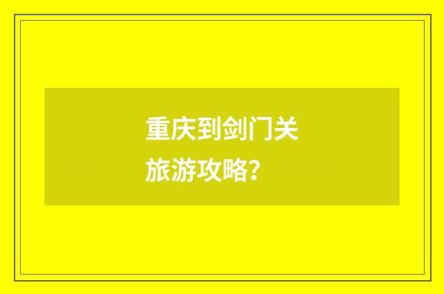 重庆到剑门关旅游攻略？
