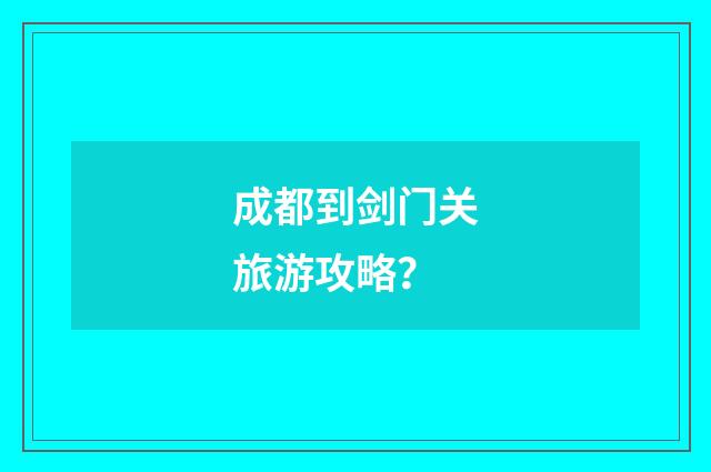 成都到剑门关旅游攻略？