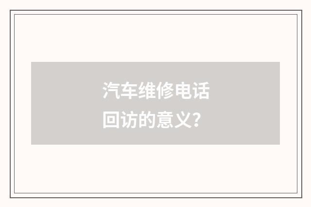 汽车维修电话回访的意义?