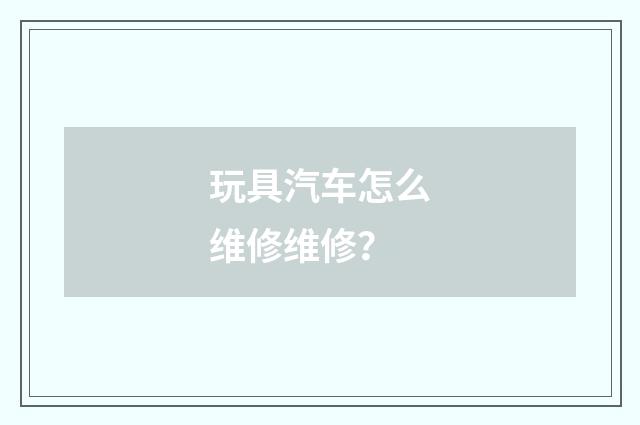 玩具汽车怎么维修维修？