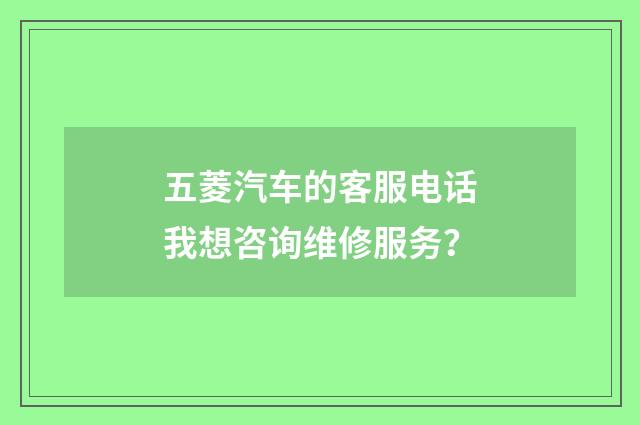 五菱汽车的客服电话我想咨询维修服务?