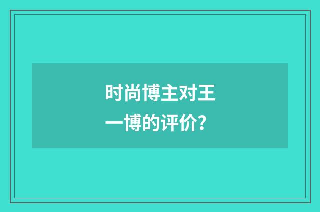 时尚博主对王一博的评价?