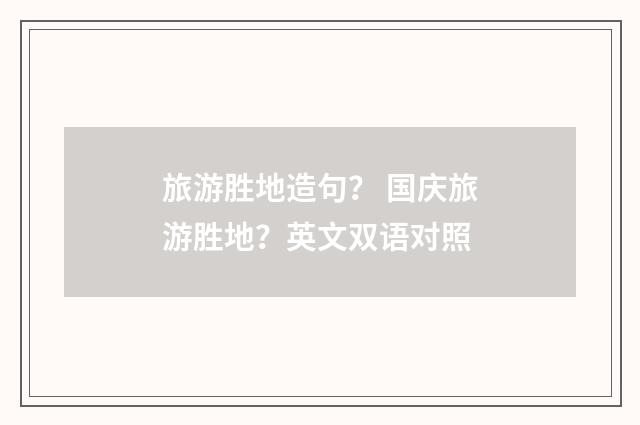 旅游胜地造句？ 国庆旅游胜地？英文双语对照