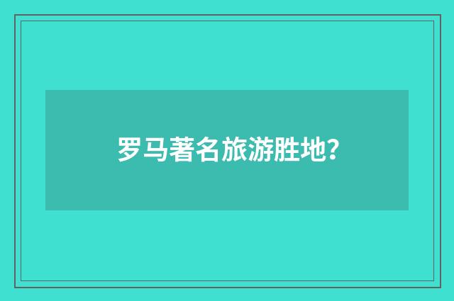 罗马著名旅游胜地？