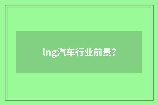 lng汽车行业前景？