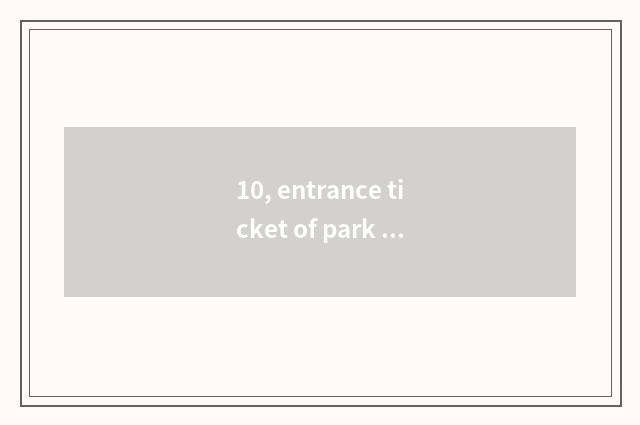10, entrance ticket of park of relics of mouth of big short of Wenshui River?