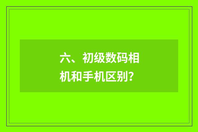 六、初级数码相机和手机区别?