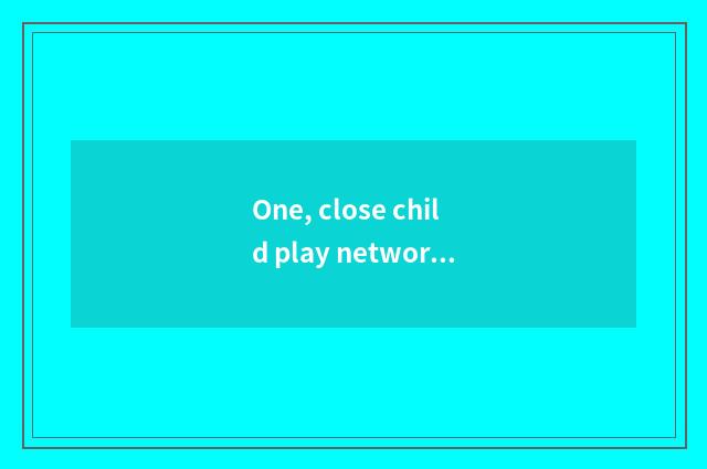 One, close child play network name?