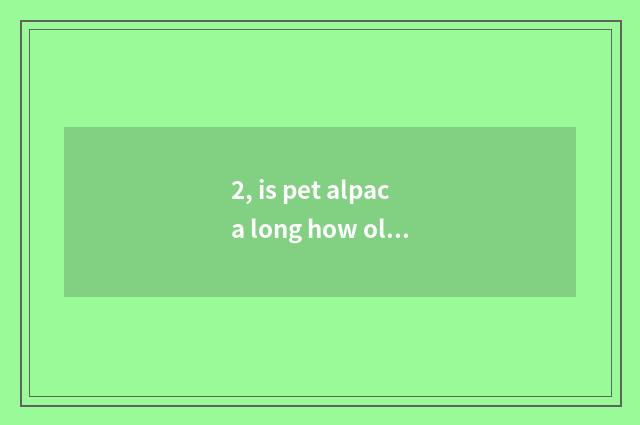 2, is pet alpaca long how old?