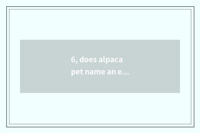 6, does alpaca pet name an encyclopedia lovely?