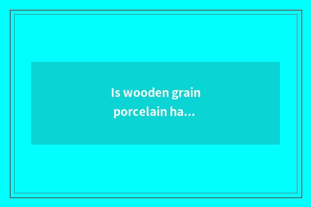 Is wooden grain porcelain half porcelain or complete porcelain?