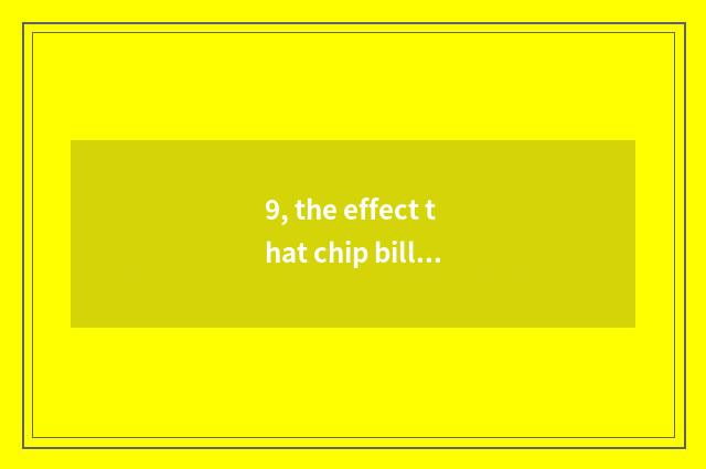9, the effect that chip bill has science and technology to billows?