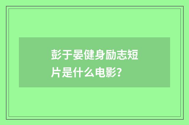 彭于晏健身励志短片是什么电影？