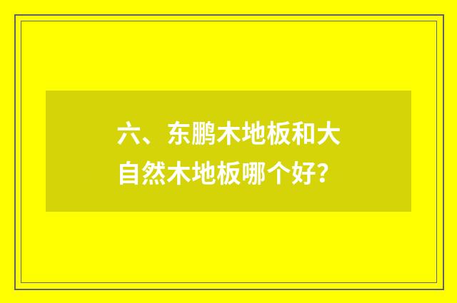 六、东鹏木地板和大自然木地板哪个好?