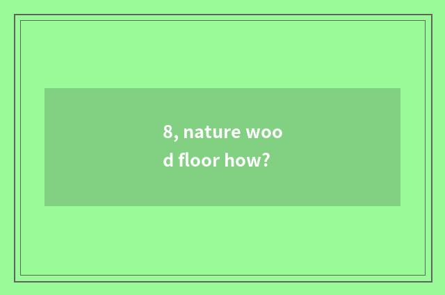 8, nature wood floor how?