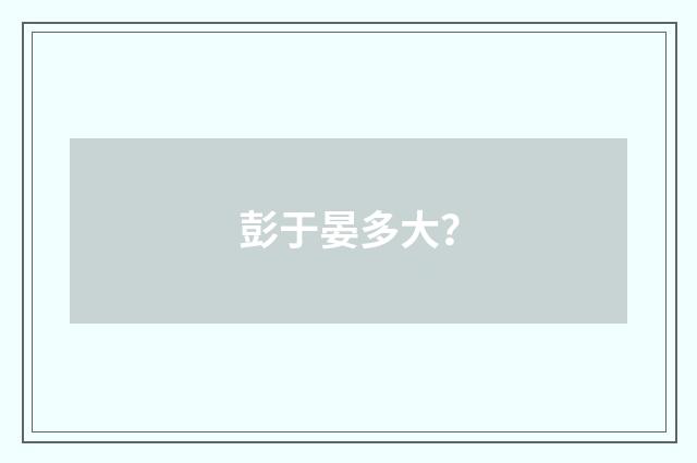 彭于晏多大？