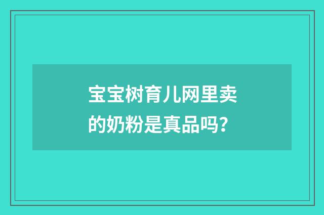 宝宝树育儿网里卖的奶粉是真品吗?
