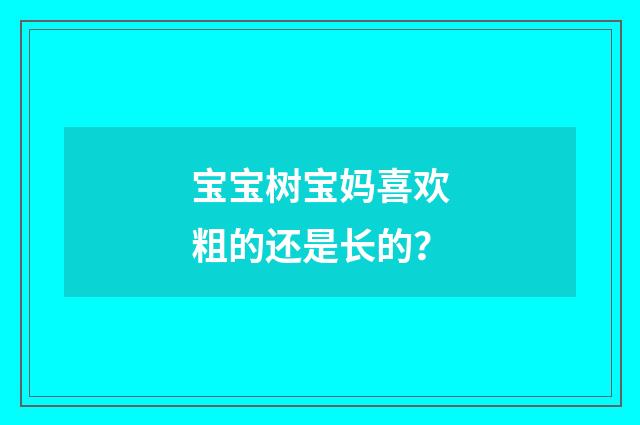 宝宝树宝妈喜欢粗的还是长的?