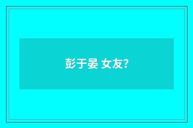 彭于晏 女友？