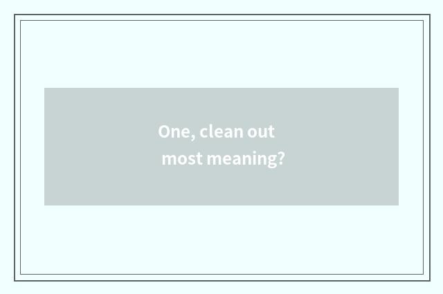 One, clean out most meaning?