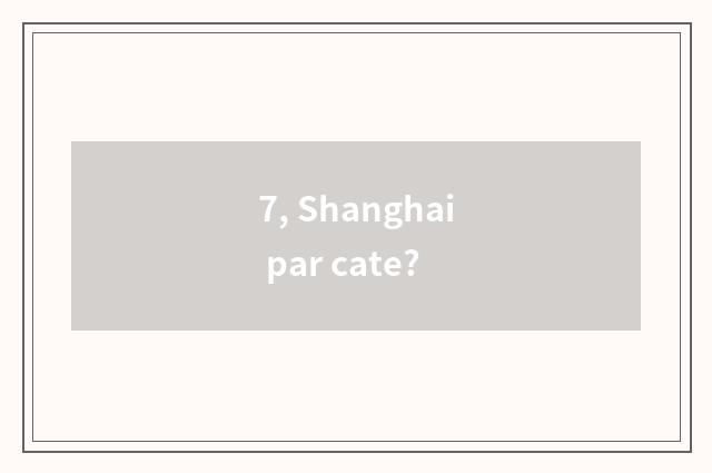 7, Shanghai par cate?