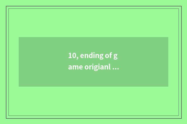 10, ending of game origianl work?