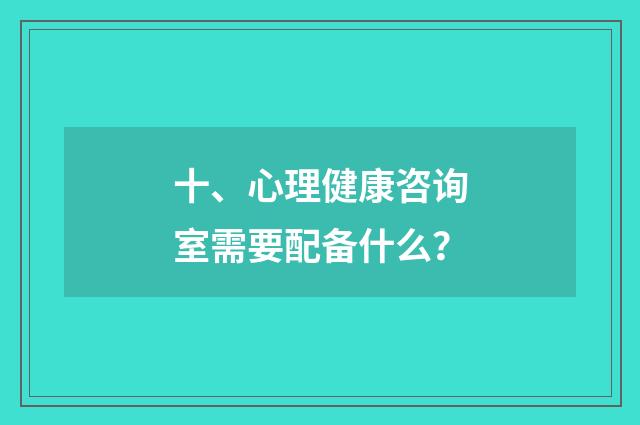 十、心理健康咨询室需要配备什么?