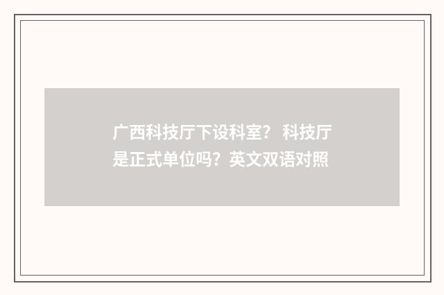 广西科技厅下设科室? 科技厅是正式单位吗?英文双语对照