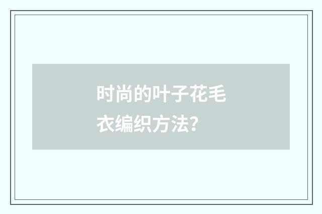 时尚的叶子花毛衣编织方法?