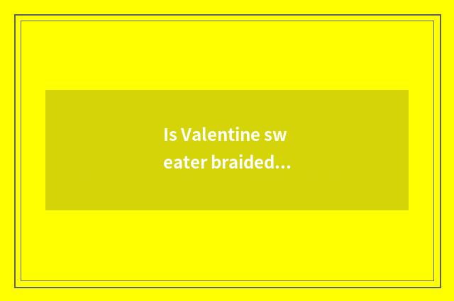 Is Valentine sweater braided?