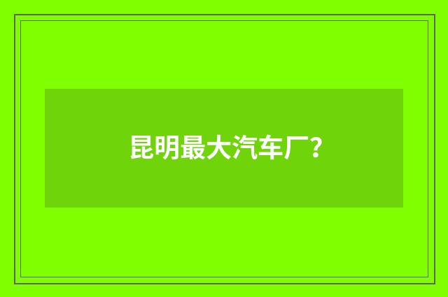 昆明最大汽车厂？