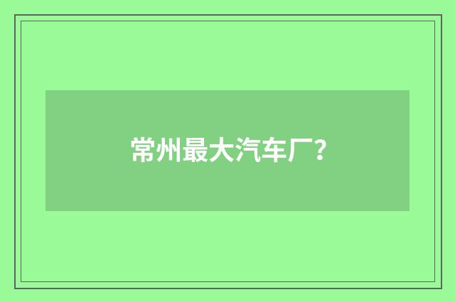 常州最大汽车厂？