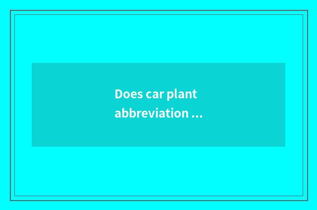 Does car plant abbreviation cry?
