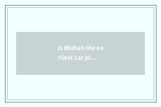 Is Wuhan the earliest car plant?