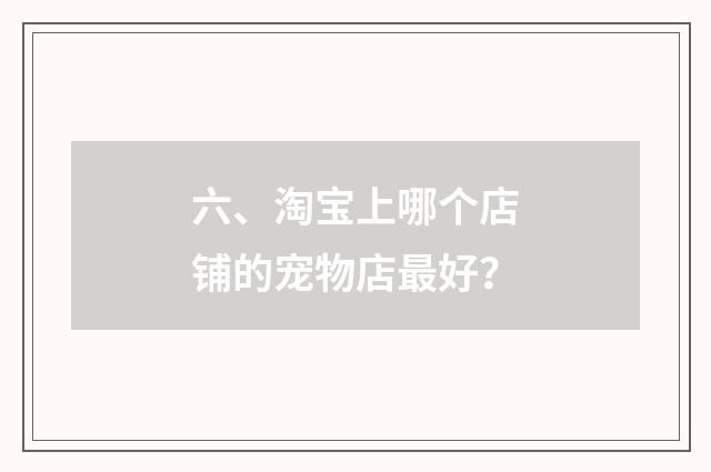 六、淘宝上哪个店铺的宠物店最好?