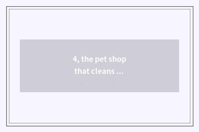 4, the pet shop that cleans out treasure what to petty gain there is?