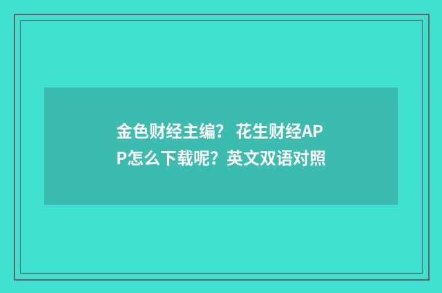 金色财经主编? 花生财经APP怎么下载呢?英文双语对照