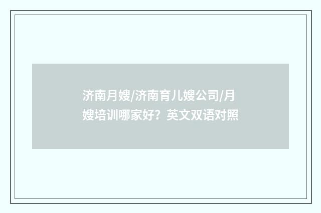 济南月嫂/济南育儿嫂公司/月嫂培训哪家好?英文双语对照