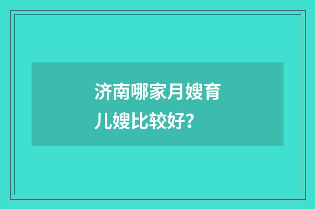 济南哪家月嫂育儿嫂比较好?