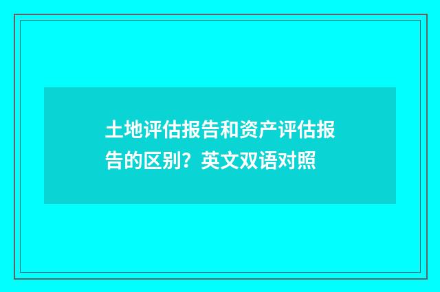 土地评估报告和资产评估报告的区别?英文双语对照